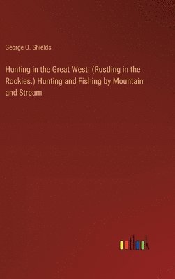 Hunting in the Great West. (Rustling in the Rockies.) Hunting and Fishing by Mountain and Stream 1