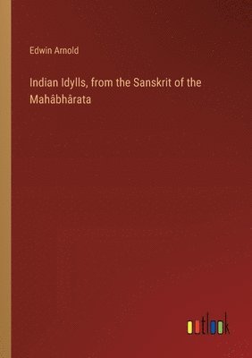 Indian Idylls, from the Sanskrit of the Mahbhrata 1