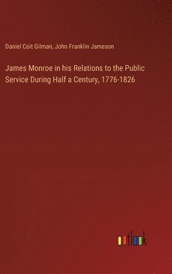 James Monroe in his Relations to the Public Service During Half a Century, 1776-1826 1
