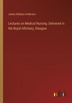 Lectures on Medical Nursing. Delivered in the Royal Infirmary, Glasgow 1