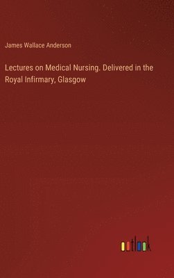 Lectures on Medical Nursing. Delivered in the Royal Infirmary, Glasgow 1