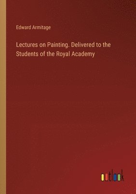 Edward Armitage - Lectures on Painting. Delivered to the Students of the Royal Academy, Häftad