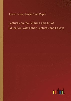 Lectures on the Science and Art of Education, with Other Lectures and Essays 1