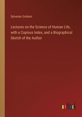 Sylvester Graham - Lectures on the Science of Human Life, with a Copious Index, and a Biographical Sketch of the Author, Häftad