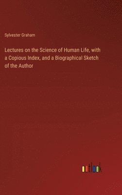 Lectures on the Science of Human Life, with a Copious Index, and a Biographical Sketch of the Author