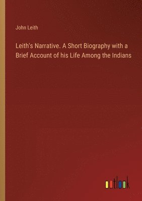 Leith's Narrative. A Short Biography with a Brief Account of his Life Among the Indians