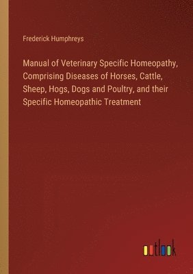 bokomslag Manual of Veterinary Specific Homeopathy, Comprising Diseases of Horses, Cattle, Sheep, Hogs, Dogs and Poultry, and their Specific Homeopathic Treatment