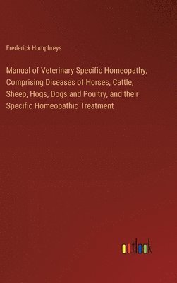 Manual of Veterinary Specific Homeopathy, Comprising Diseases of Horses, Cattle, Sheep, Hogs, Dogs and Poultry, and their Specific Homeopathic Treatment