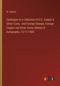 bokomslag Catalogue of a Collection of U.S. Copper & Silver Coins, and Foreign Stamps, Foreign Copper and Silver Coins, Medals & Autographs, 12/17/1883