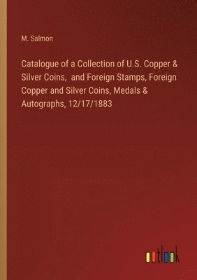 bokomslag Catalogue of a Collection of U.S. Copper & Silver Coins, and Foreign Stamps, Foreign Copper and Silver Coins, Medals & Autographs, 12/17/1883