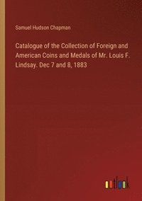 bokomslag Catalogue of the Collection of Foreign and American Coins and Medals of Mr. Louis F. Lindsay. Dec 7 and 8, 1883