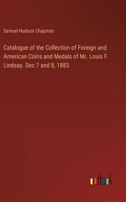 Samuel Hudson Chapman - Catalogue of the Collection of Foreign and American Coins and Medals of Mr. Louis F. Lindsay. Dec 7 and 8, 1883, Inbunden
