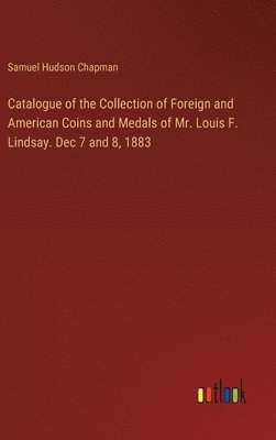 Catalogue of the Collection of Foreign and American Coins and Medals of Mr. Louis F. Lindsay. Dec 7 and 8, 1883 1