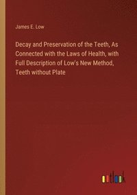 bokomslag Decay and Preservation of the Teeth, As Connected with the Laws of Health, with Full Description of Low's New Method, Teeth without Plate