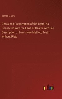 bokomslag Decay and Preservation of the Teeth, As Connected with the Laws of Health, with Full Description of Low's New Method, Teeth without Plate