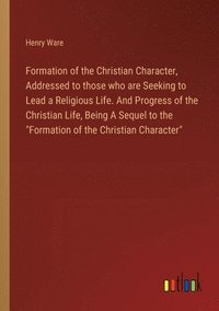 bokomslag Formation of the Christian Character, Addressed to those who are Seeking to Lead a Religious Life. And Progress of the Christian Life, Being A Sequel to the &quot;Formation of the Christian
