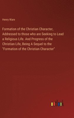 Henry Ware - Formation of the Christian Character, Addressed to those who are Seeking to Lead a Religious Life. And Progress of the Christian Life, Being A Sequel to the "Formation of the Christian Character", Inbunden