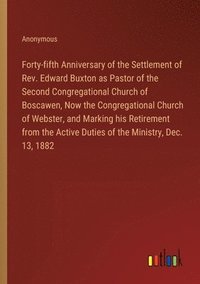 bokomslag Forty-fifth Anniversary of the Settlement of Rev. Edward Buxton as Pastor of the Second Congregational Church of Boscawen, Now the Congregational Church of Webster, and Marking his Retirement from