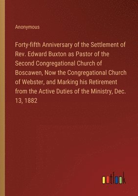 Forty-fifth Anniversary of the Settlement of Rev. Edward Buxton as Pastor of the Second Congregational Church of Boscawen, Now the Congregational Church of Webster, and Marking his Retirement from 1