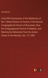 bokomslag Forty-fifth Anniversary of the Settlement of Rev. Edward Buxton as Pastor of the Second Congregational Church of Boscawen, Now the Congregational Church of Webster, and Marking his Retirement from