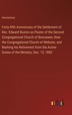 Forty-fifth Anniversary of the Settlement of Rev. Edward Buxton as Pastor of the Second Congregational Church of Boscawen, Now the Congregational Church of Webster, and Marking his Retirement from 1