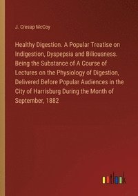 bokomslag Healthy Digestion. A Popular Treatise on Indigestion, Dyspepsia and Biliousness. Being the Substance of A Course of Lectures on the Physiology of Digestion, Delivered Before Popular Audiences in th...
