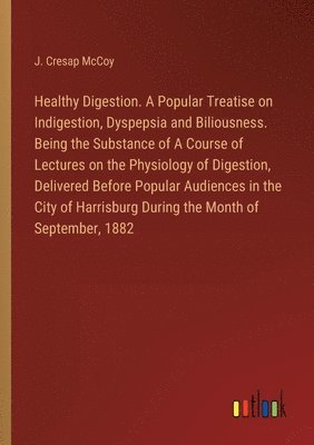 bokomslag Healthy Digestion. A Popular Treatise on Indigestion, Dyspepsia and Biliousness. Being the Substance of A Course of Lectures on the Physiology of Digestion, Delivered Before Popular Audiences in th...