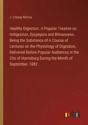 bokomslag Healthy Digestion. A Popular Treatise on Indigestion, Dyspepsia and Biliousness. Being the Substance of A Course of Lectures on the Physiology of Digestion, Delivered Before Popular Audiences in the