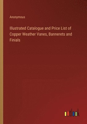 Illustrated Catalogue and Price List of Copper Weather Vanes, Bannerets and Finials 1