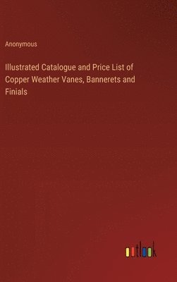 bokomslag Illustrated Catalogue and Price List of Copper Weather Vanes, Bannerets and Finials