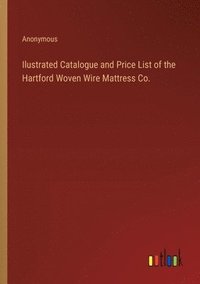 bokomslag Ilustrated Catalogue and Price List of the Hartford Woven Wire Mattress Co.