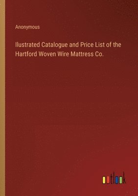 bokomslag Ilustrated Catalogue and Price List of the Hartford Woven Wire Mattress Co.