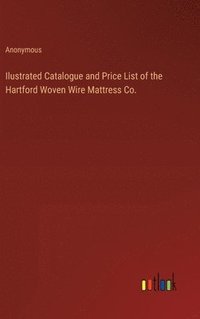 bokomslag Ilustrated Catalogue and Price List of the Hartford Woven Wire Mattress Co.