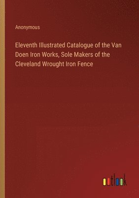 bokomslag Eleventh Illustrated Catalogue of the Van Doen Iron Works, Sole Makers of the Cleveland Wrought Iron Fence