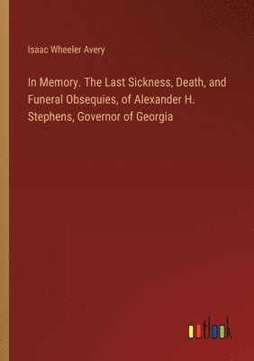 bokomslag In Memory. The Last Sickness, Death, and Funeral Obsequies, of Alexander H. Stephens, Governor of Georgia