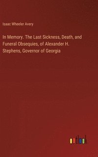 bokomslag In Memory. The Last Sickness, Death, and Funeral Obsequies, of Alexander H. Stephens, Governor of Georgia