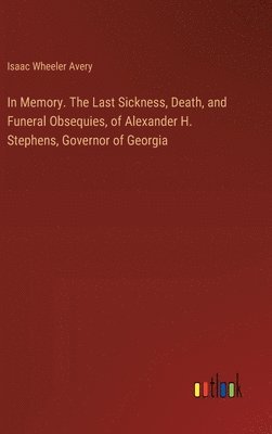 bokomslag In Memory. The Last Sickness, Death, and Funeral Obsequies, of Alexander H. Stephens, Governor of Georgia