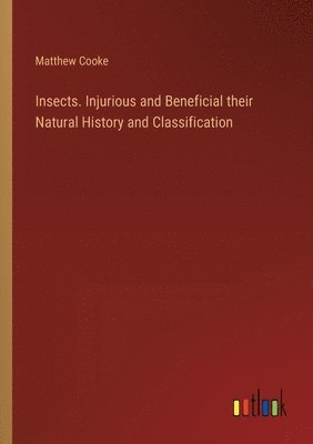 Insects. Injurious and Beneficial their Natural History and Classification