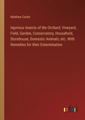 bokomslag Injurious Insects of the Orchard, Vineyard, Field, Garden, Conservatory, Household, Storehouse, Domestic Animals, etc. With Remedies for their Extermination