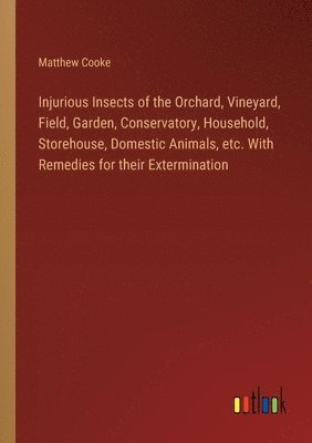Injurious Insects of the Orchard, Vineyard, Field, Garden, Conservatory, Household, Storehouse, Domestic Animals, etc. With Remedies for their Extermination