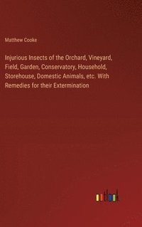 bokomslag Injurious Insects of the Orchard, Vineyard, Field, Garden, Conservatory, Household, Storehouse, Domestic Animals, etc. With Remedies for their Extermination