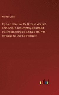 bokomslag Injurious Insects of the Orchard, Vineyard, Field, Garden, Conservatory, Household, Storehouse, Domestic Animals, etc. With Remedies for their Extermination