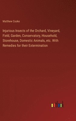 bokomslag Injurious Insects of the Orchard, Vineyard, Field, Garden, Conservatory, Household, Storehouse, Domestic Animals, etc. With Remedies for their Extermination