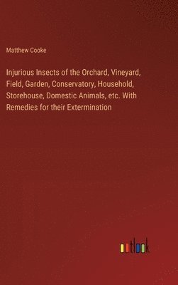 Injurious Insects of the Orchard, Vineyard, Field, Garden, Conservatory, Household, Storehouse, Domestic Animals, etc. With Remedies for their Extermination
