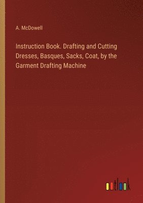 Instruction Book. Drafting and Cutting Dresses, Basques, Sacks, Coat, by the Garment Drafting Machine 1