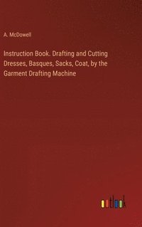 bokomslag Instruction Book. Drafting and Cutting Dresses, Basques, Sacks, Coat, by the Garment Drafting Machine