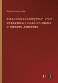 bokomslag Introduction to Latin Composition Revised and Enlarged with Introductory Exercises on Elementary Constructions