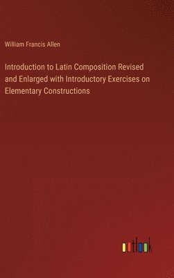 Introduction to Latin Composition Revised and Enlarged with Introductory Exercises on Elementary Constructions 1