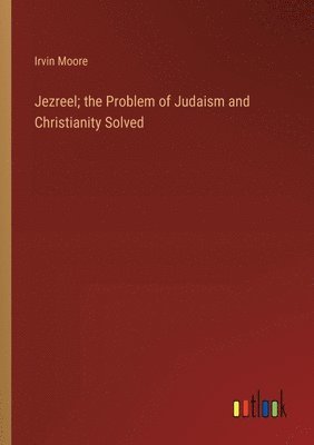 Jezreel; the Problem of Judaism and Christianity Solved