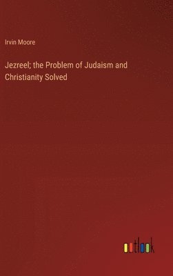 Irvin Moore - Jezreel; the Problem of Judaism and Christianity Solved, Inbunden